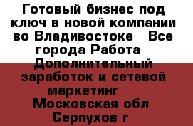 Готовый бизнес под ключ в новой компании во Владивостоке - Все города Работа » Дополнительный заработок и сетевой маркетинг   . Московская обл.,Серпухов г.